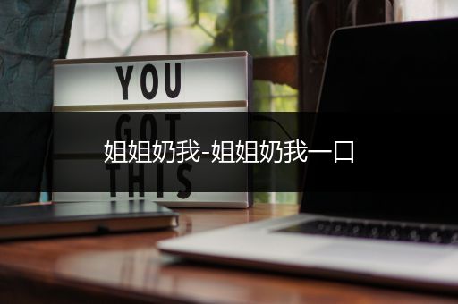 姐姐奶我-姐姐奶我一口